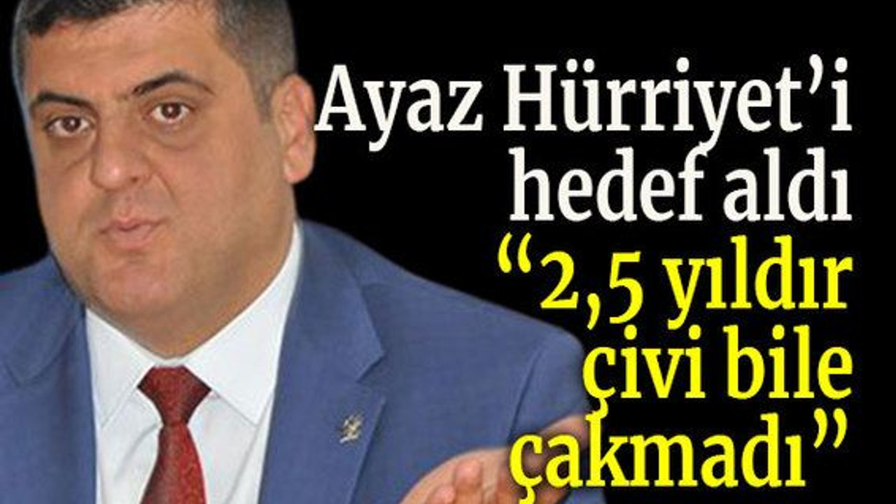Ayaz Hürriyet’i hedef aldı 2,5 yıldır çivi bile çakmadı